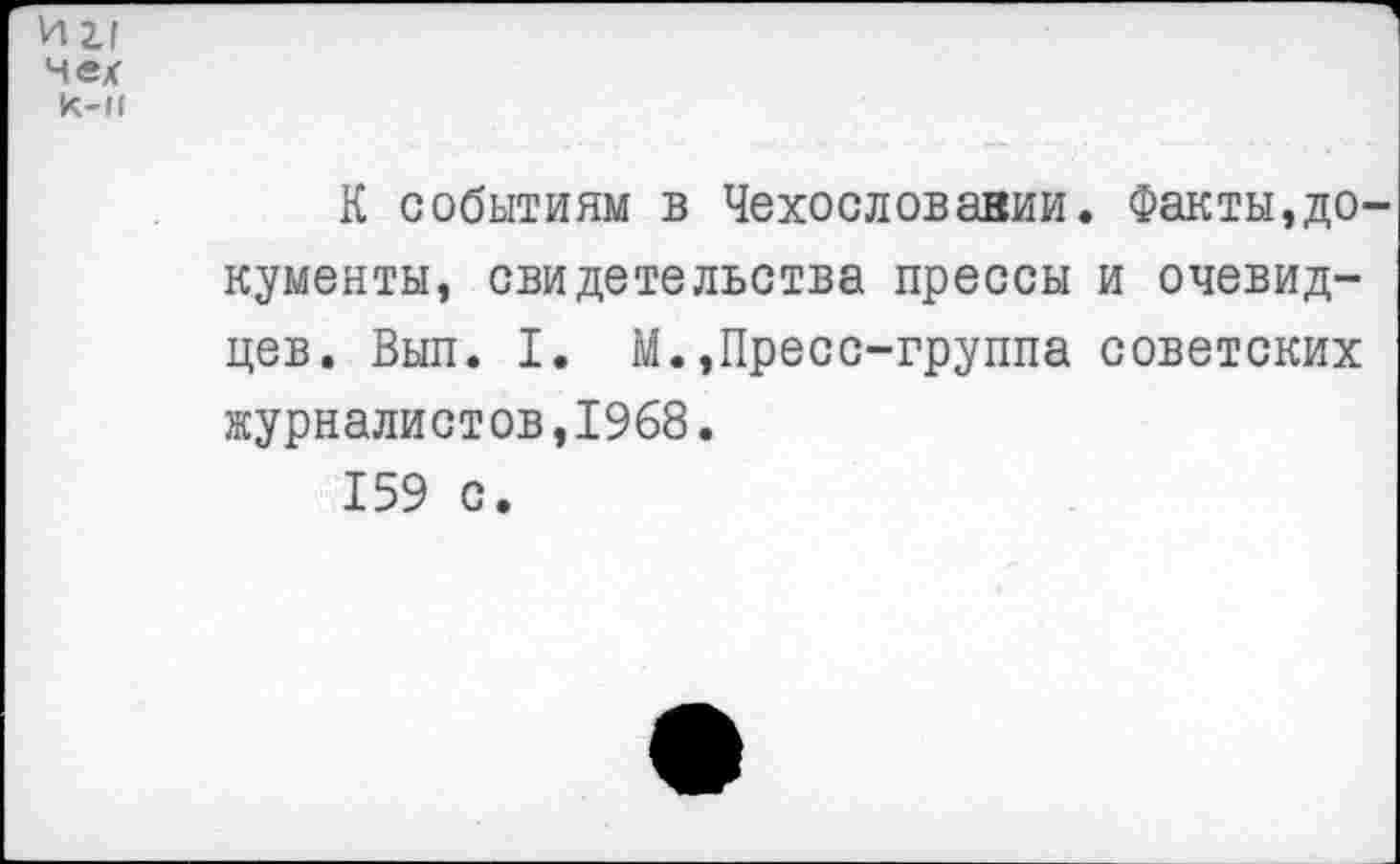 ﻿иг, чех к-н
К событиям в Чехословавии. Факты,до кументы, свидетельства прессы и очевидцев. Вып. I. М.»Пресс-группа советских журналистов,1968.
159 с.